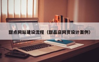 娄底甜点网站建设流程（甜品店网页设计案例）