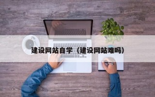 娄底建设网站自学（建设网站难吗）