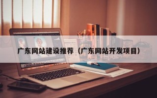 娄底广东网站建设推荐（广东网站开发项目）