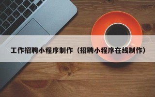 娄底工作招聘小程序制作（招聘小程序在线制作）