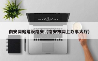 娄底南安网站建设南安（南安市网上办事大厅）