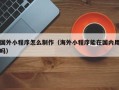 娄底国外小程序怎么制作（海外小程序能在国内用吗）