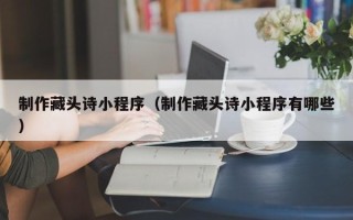 娄底制作藏头诗小程序（制作藏头诗小程序有哪些）