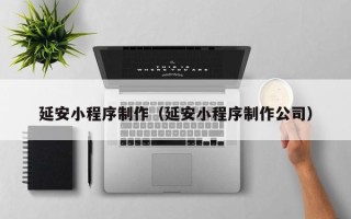 娄底延安小程序制作（延安小程序制作公司）