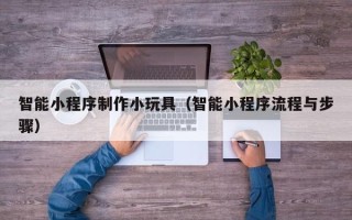 娄底智能小程序制作小玩具（智能小程序流程与步骤）